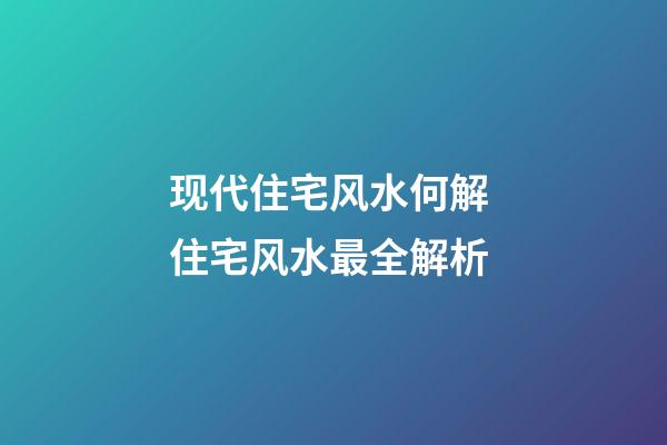 现代住宅风水何解 住宅风水最全解析